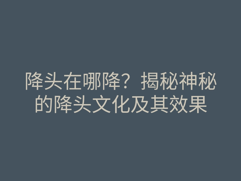 降头在哪降?揭秘神秘的降头文化及其效果