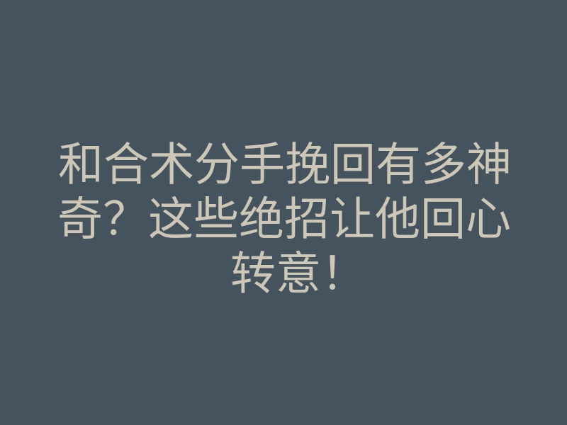 和合术分手挽回有多神奇?这些绝招让他回心转意!