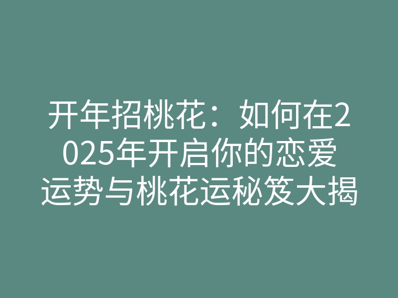 开年招桃花：如何在2025年开启你的恋爱运势与桃花运秘笈大揭秘