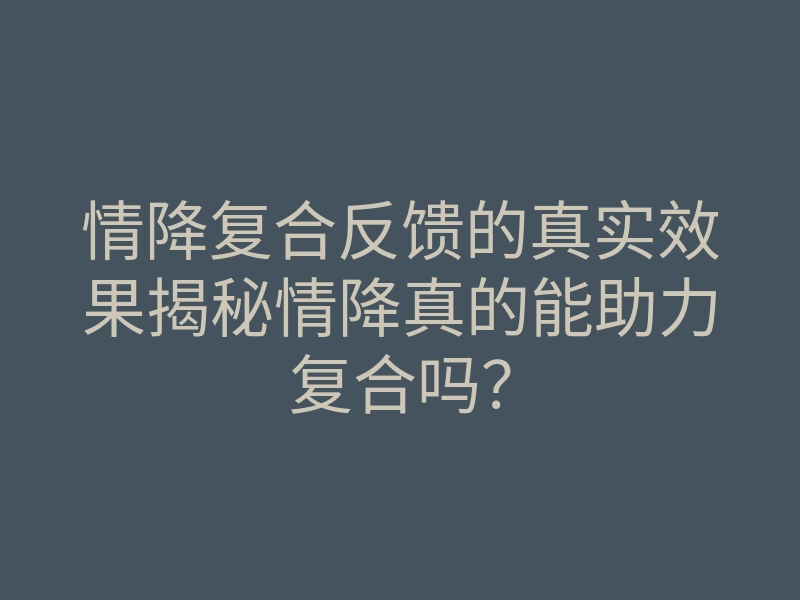 情降复合反馈的真实效果揭秘情降真的能助力复合吗?