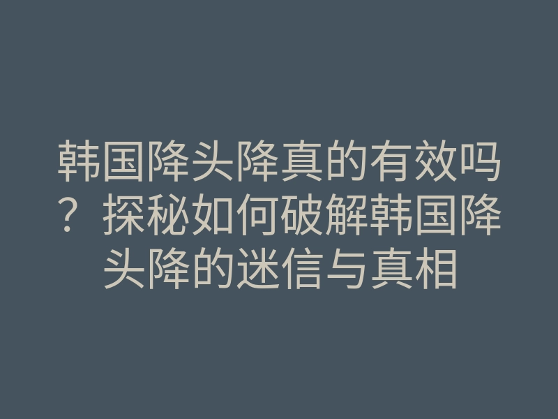 韩国降头降真的有效吗?探秘如何破解韩国降头降的迷信与真相