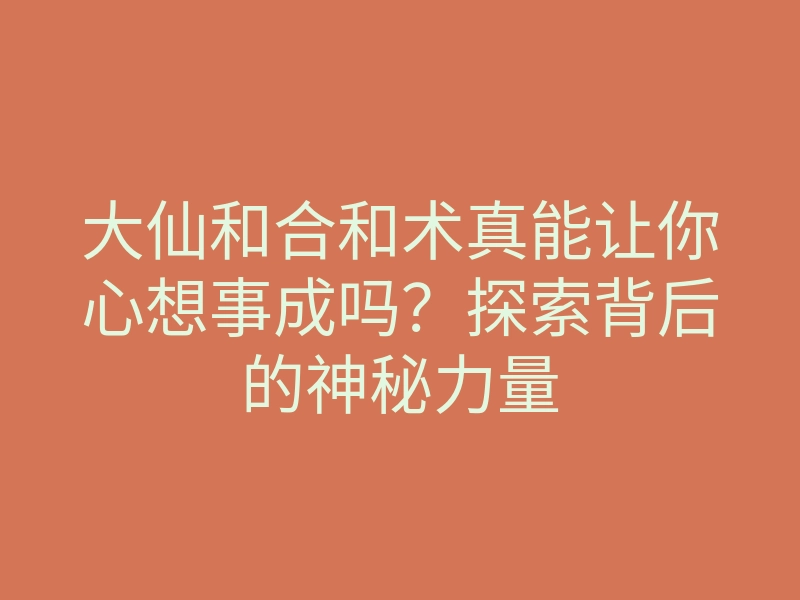 大仙和合和术真能让你心想事成吗?探索背后的神秘力量
