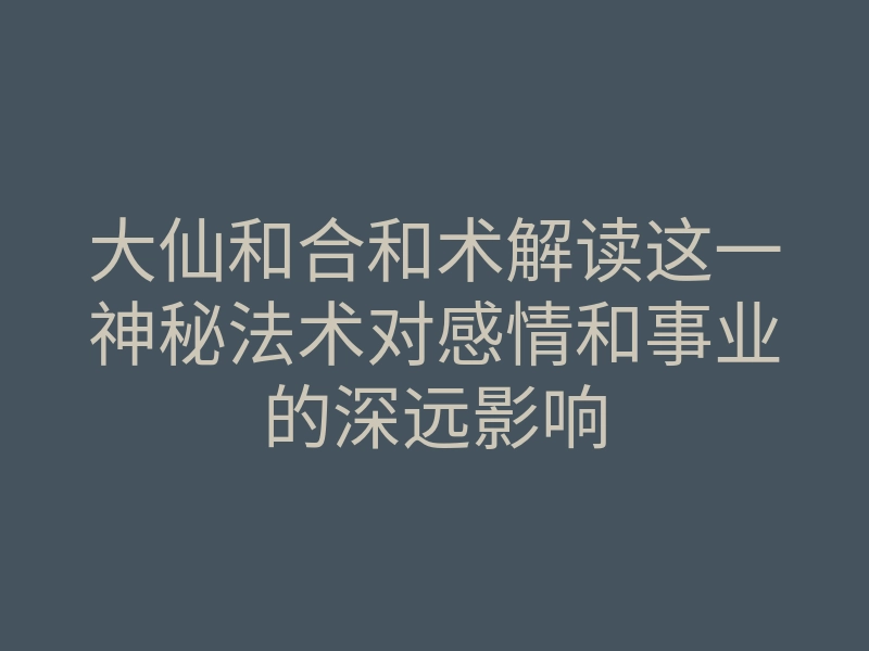大仙和合和术解读这一神秘法术对感情和事业的深远影响
