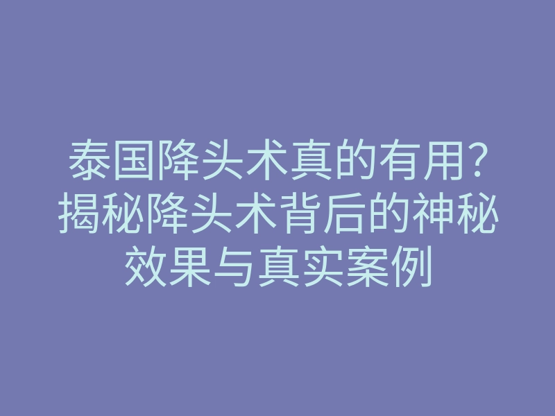 泰国降头术真的有用?揭秘降头术背后的神秘效果与真实案例