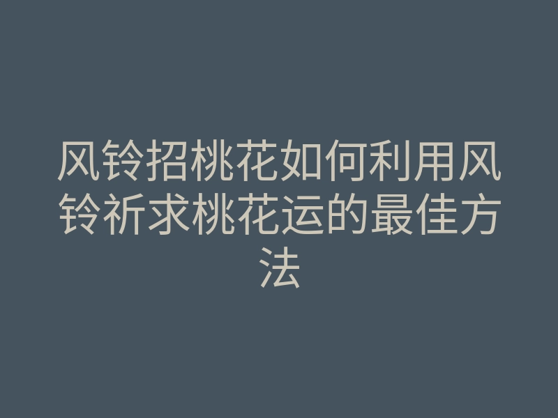 风铃招桃花如何利用风铃祈求桃花运的最佳方法