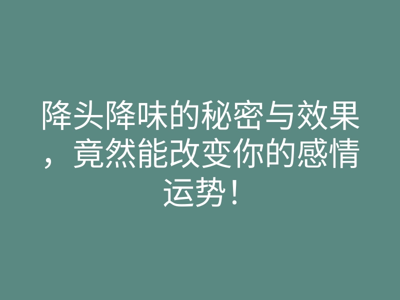 降头降味的秘密与效果,竟然能改变你的感情运势!