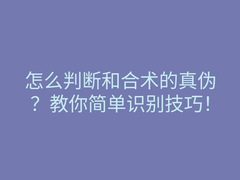 怎么判断和合术的真伪?教你简单识别技巧!