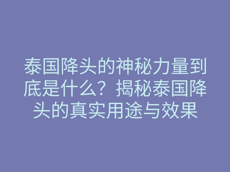 泰国降头的神秘力量到底是什么?揭秘泰国降头的真实用途与效果
