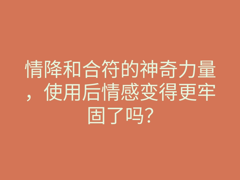 情降和合符的神奇力量,使用后情感变得更牢固了吗?