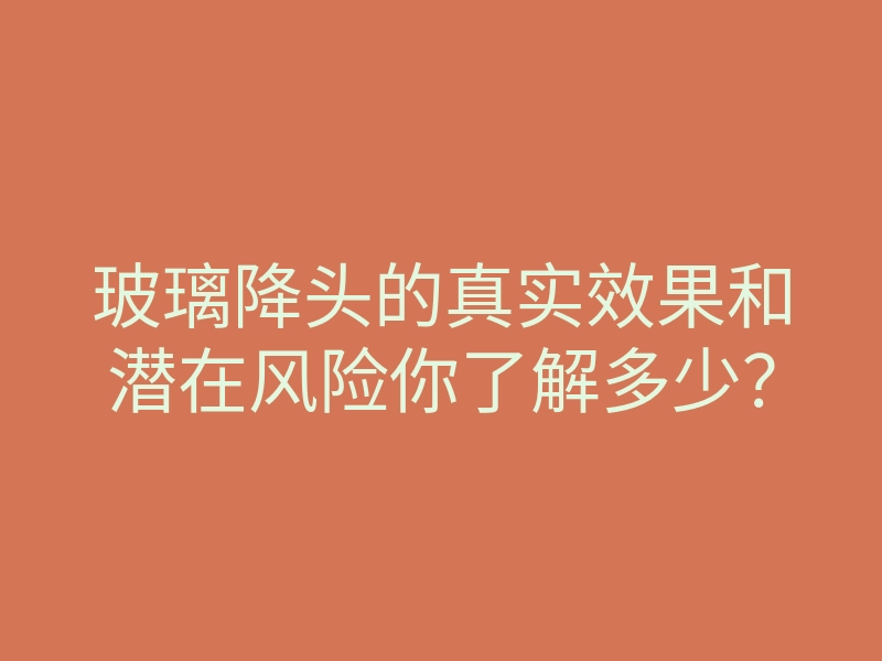 玻璃降头的真实效果和潜在风险你了解多少?