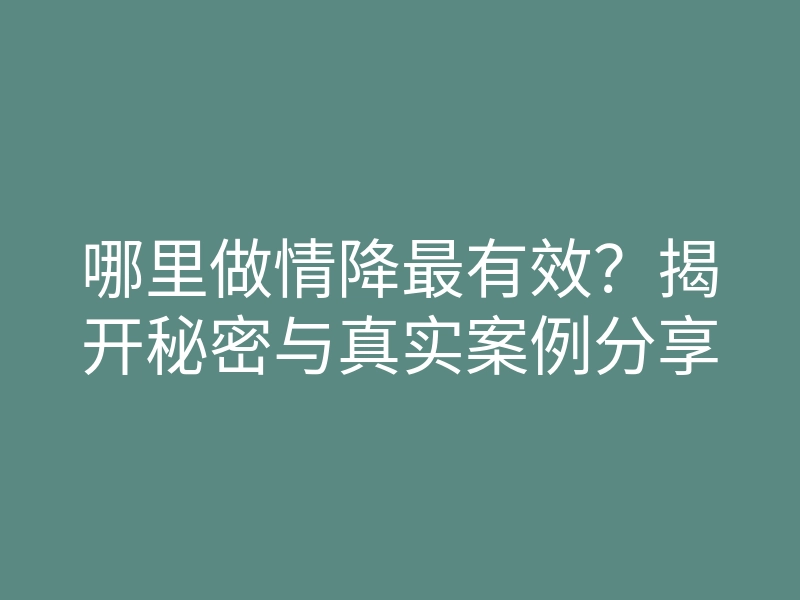 哪里做情降最有效?揭开秘密与真实案例分享