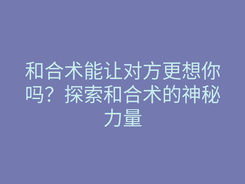 和合术能让对方更想你吗?探索和合术的神秘力量