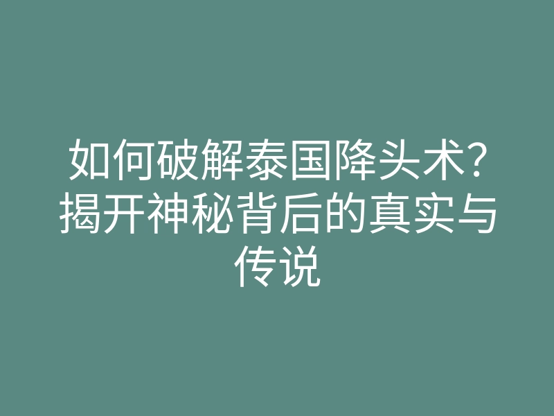 如何破解泰国降头术?揭开神秘背后的真实与传说
