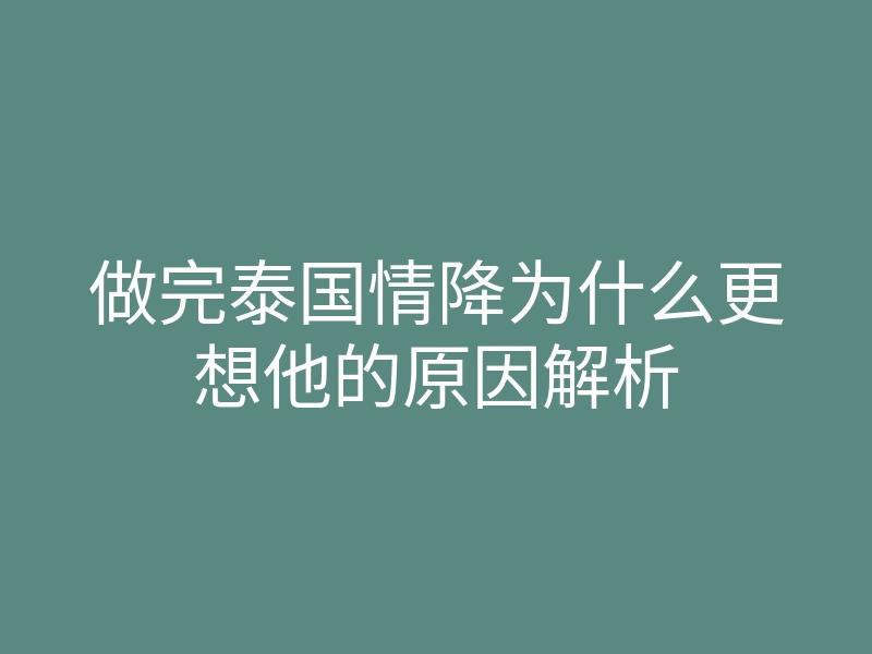 做完泰国情降为什么更想他的原因解析