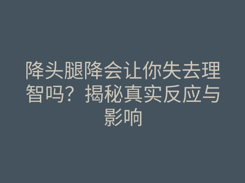 降头腿降会让你失去理智吗?揭秘真实反应与影响