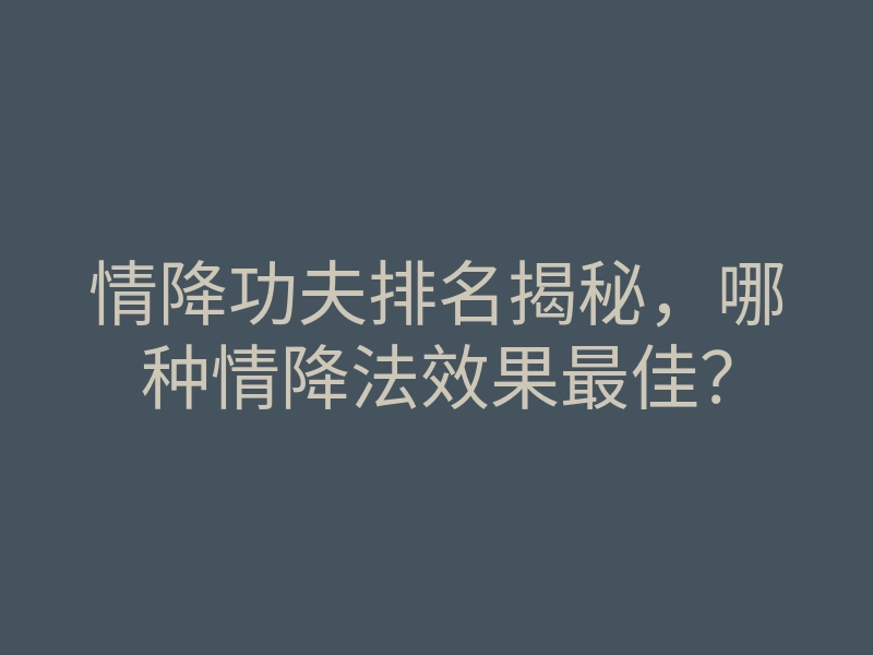 情降功夫排名揭秘,哪种情降法效果最佳?
