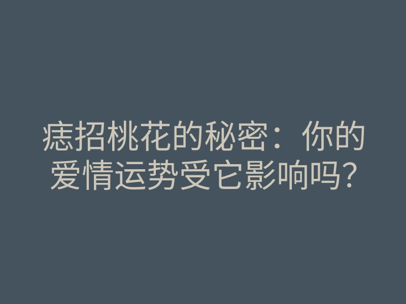痣招桃花的秘密:你的爱情运势受它影响吗?