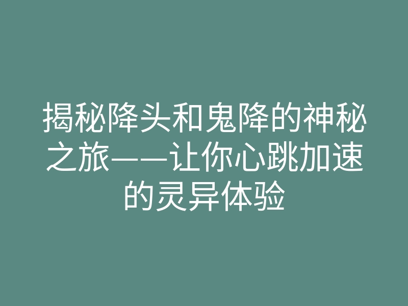 揭秘降头和鬼降的神秘之旅——让你心跳加速的灵异体验