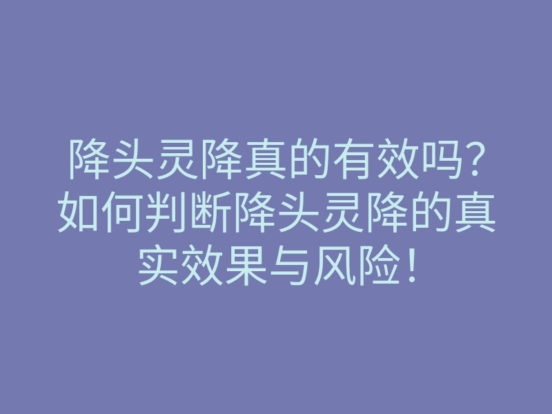 降头灵降真的有效吗?如何判断降头灵降的真实效果与风险!