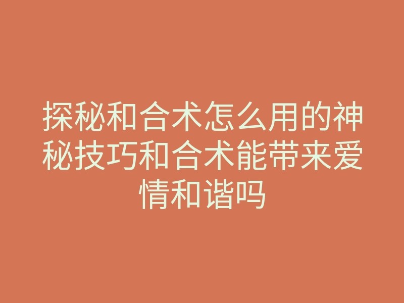 探秘和合术怎么用的神秘技巧和合术能带来爱情和谐吗
