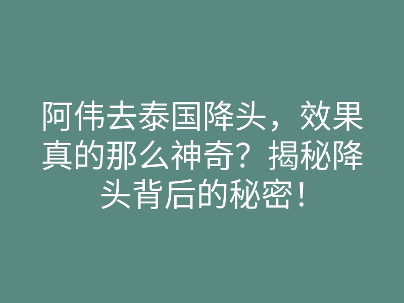 阿伟去泰国降头,效果真的那么神奇?揭秘降头背后的秘密!