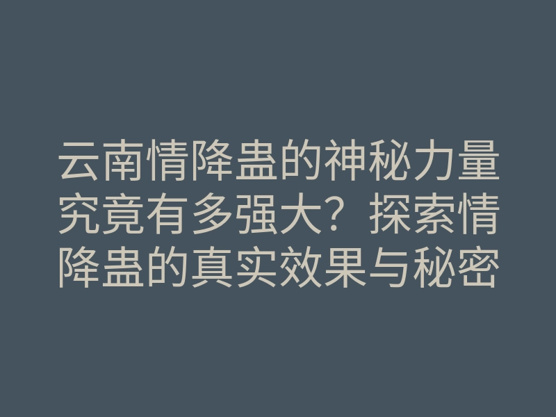 云南情降蛊的神秘力量究竟有多强大?探索情降蛊的真实效果与秘密!