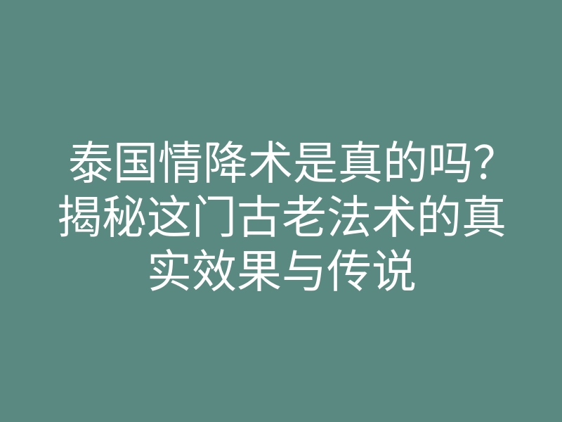 泰国情降术是真的吗?揭秘这门古老法术的真实效果与传说