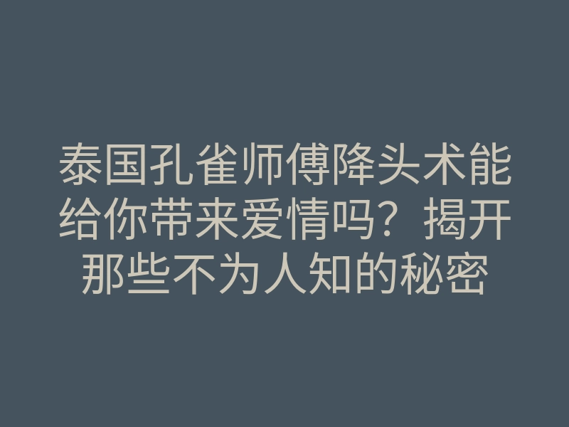 泰国孔雀师傅降头术能给你带来爱情吗？揭开那些不为人知的秘密