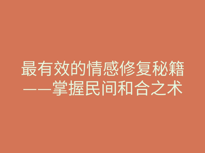 最有效的情感修复秘籍——掌握民间和合之术