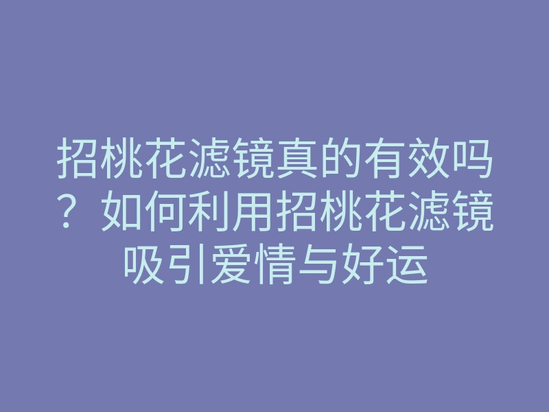 招桃花滤镜真的有效吗?如何利用招桃花滤镜吸引爱情与好运