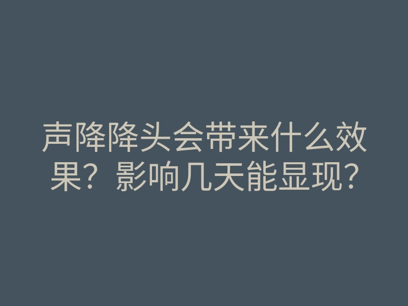 声降降头会带来什么效果?影响几天能显现?