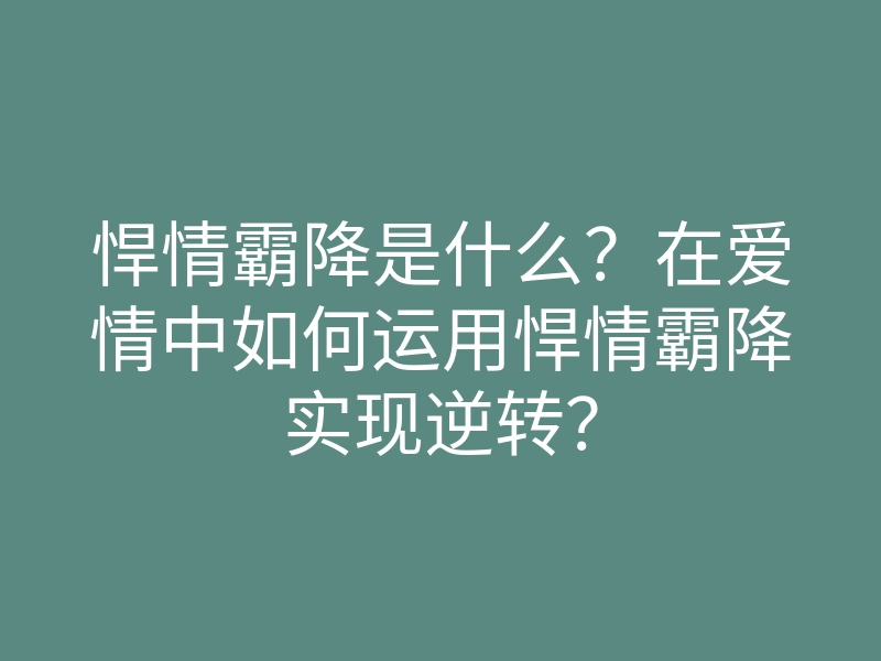 悍情霸降是什么?在爱情中如何运用悍情霸降实现逆转?
