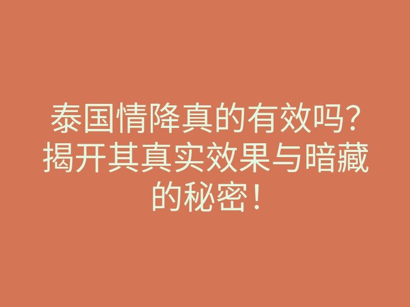 泰国情降真的有效吗?揭开其真实效果与暗藏的秘密!