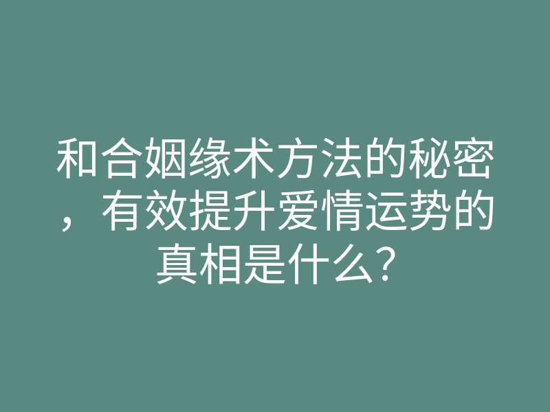 和合姻缘术方法的秘密，有效提升爱情运势的真相是什么？