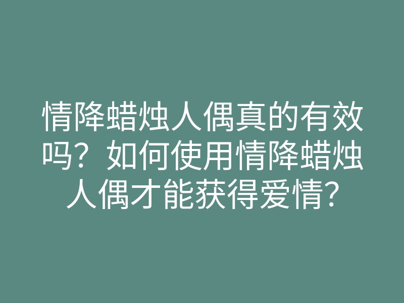 情降蜡烛人偶真的有效吗?如何使用情降蜡烛人偶才能获得爱情?