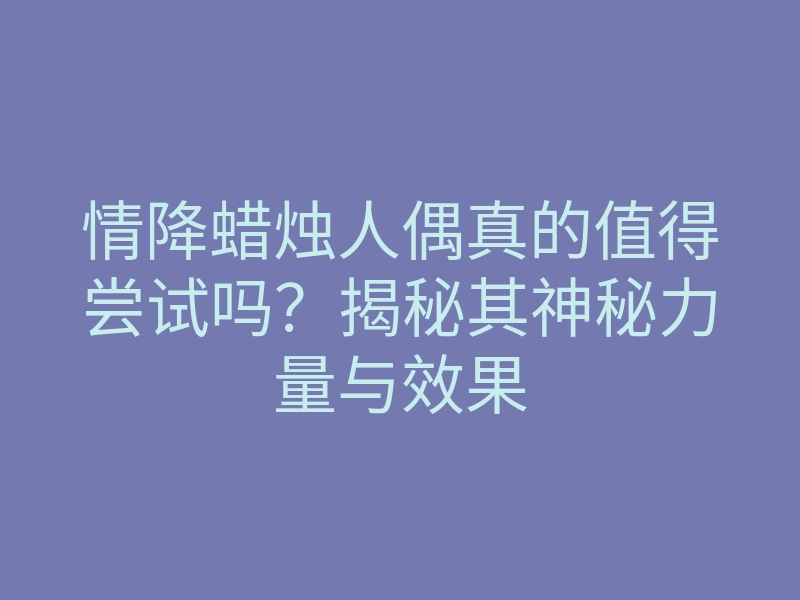 情降蜡烛人偶真的值得尝试吗?揭秘其神秘力量与效果