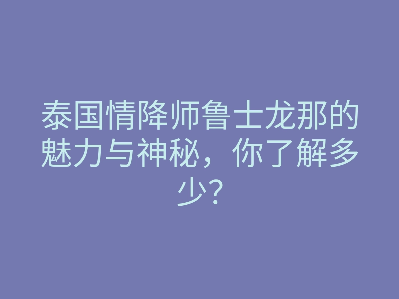 泰国情降师鲁士龙那的魅力与神秘,你了解多少?