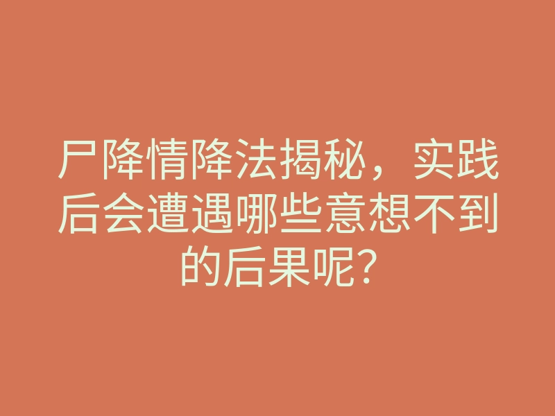 尸降情降法揭秘,实践后会遭遇哪些意想不到的后果呢?