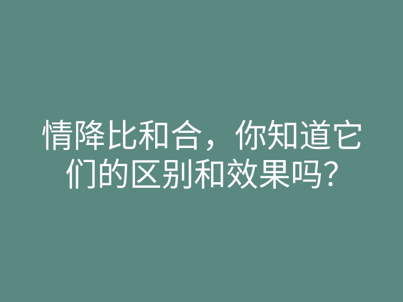 情降比和合,你知道它们的区别和效果吗?