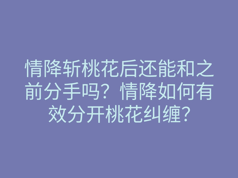 情降斩桃花后还能和之前分手吗?情降如何有效分开桃花纠缠?