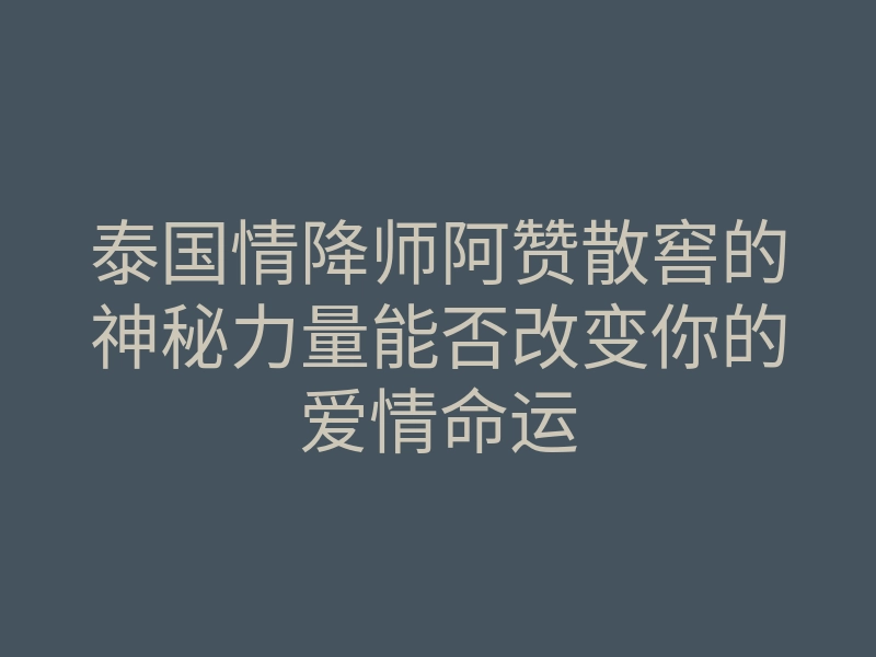 泰国情降师阿赞散窖的神秘力量能否改变你的爱情命运