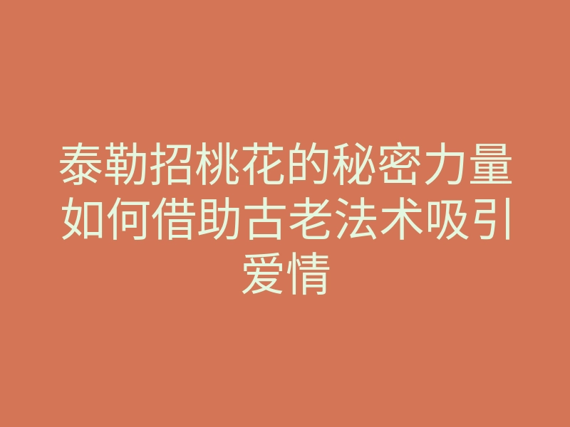 泰勒招桃花的秘密力量如何借助古老法术吸引爱情