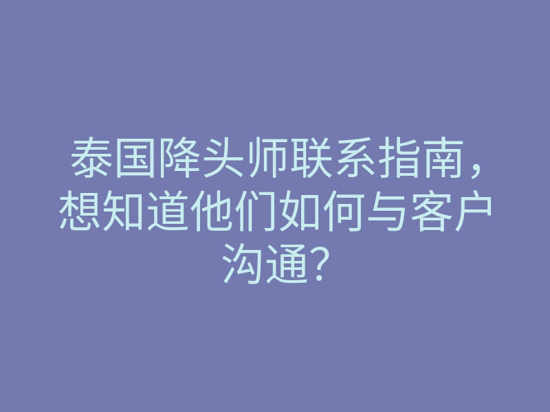 泰国降头师联系指南,想知道他们如何与客户沟通?
