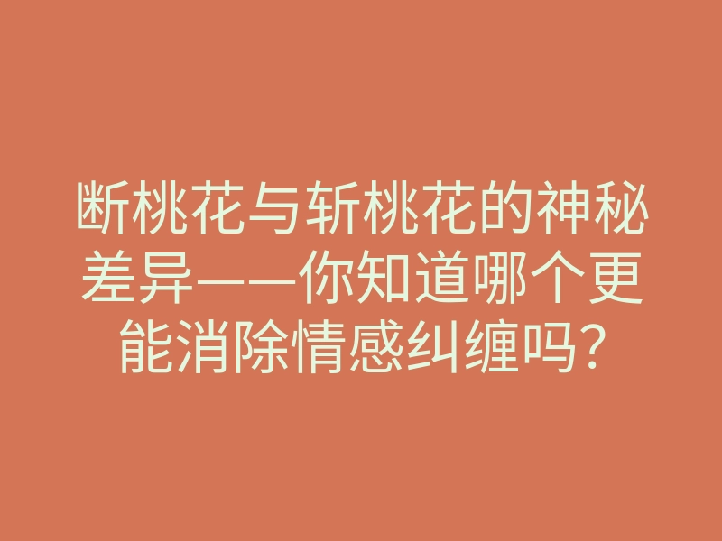 断桃花与斩桃花的神秘差异——你知道哪个更能消除情感纠缠吗?