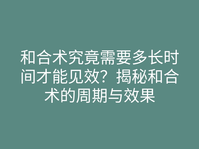 和合术究竟需要多长时间才能见效?揭秘和合术的周期与效果
