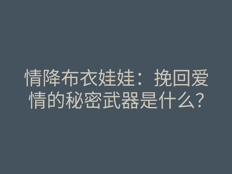 情降布衣娃娃:挽回爱情的秘密武器是什么?