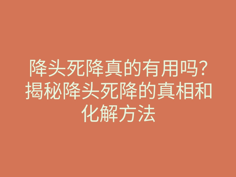 降头死降真的有用吗?揭秘降头死降的真相和化解方法