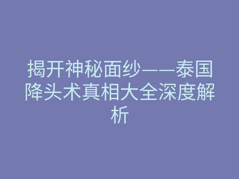 揭开神秘面纱——泰国降头术真相大全深度解析