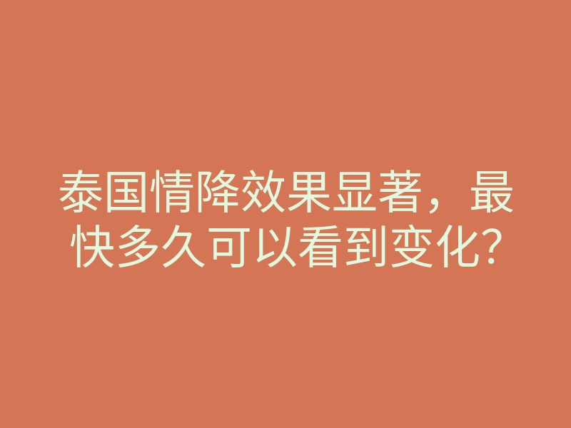 泰国情降效果显著,最快多久可以看到变化?
