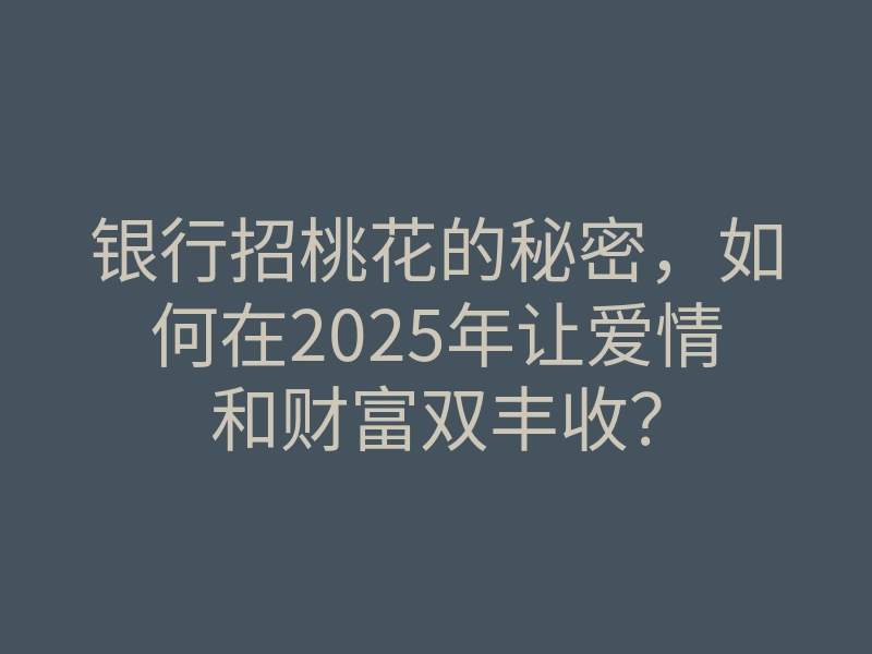 银行招桃花的秘密，如何在2025年让爱情和财富双丰收？